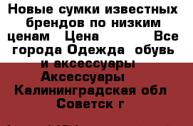 Новые сумки известных брендов по низким ценам › Цена ­ 2 000 - Все города Одежда, обувь и аксессуары » Аксессуары   . Калининградская обл.,Советск г.